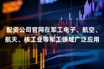 配资公司官网在军工电子、航空、航天、核工业等军工领域广泛应用