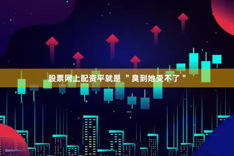 股票网上配资平就是 ＂臭到她受不了＂