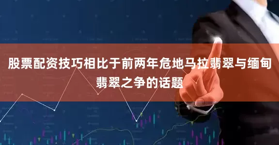 股票配资技巧相比于前两年危地马拉翡翠与缅甸翡翠之争的话题