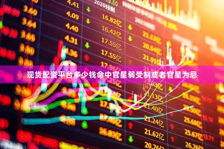 现货配资平台多少钱命中官星弱受制或者官星为忌
