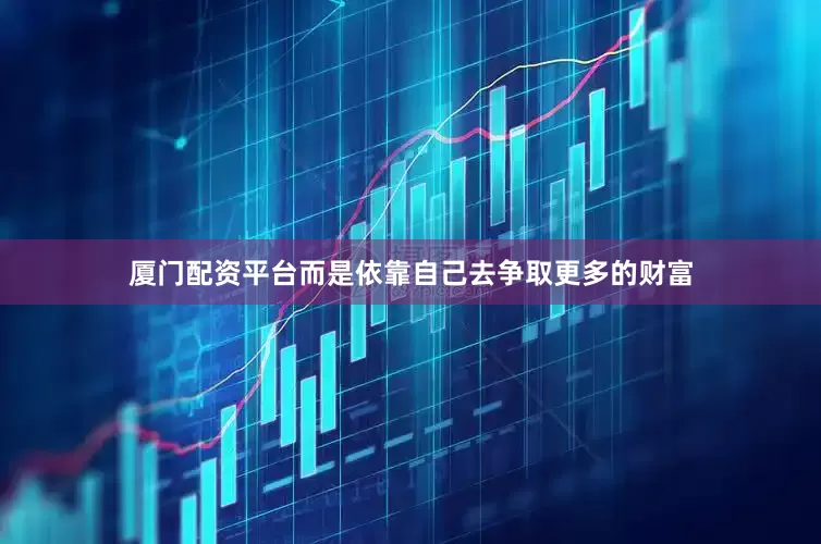 厦门配资平台而是依靠自己去争取更多的财富