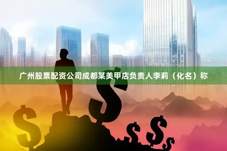 广州股票配资公司成都某美甲店负责人李莉（化名）称