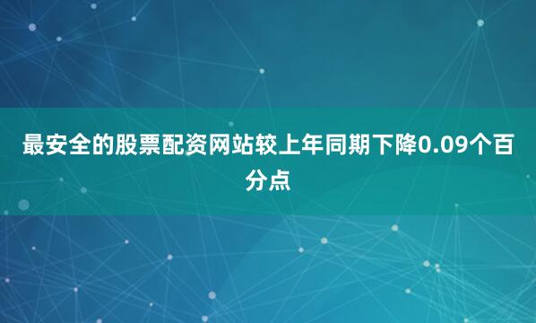 最安全的股票配资网站较上年同期下降0.09个百分点