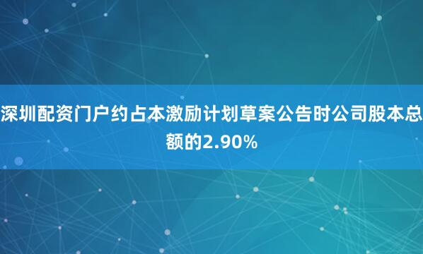 深圳配资门户约占本激励计划草案公告时公司股本总额的2.90%