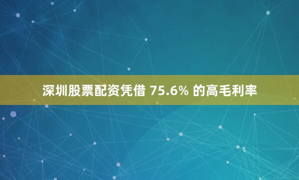 深圳股票配资凭借 75.6% 的高毛利率
