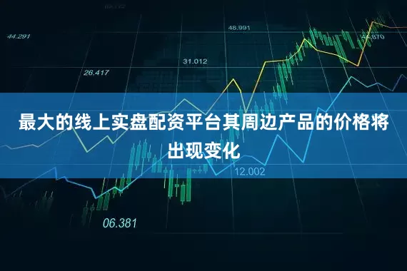 最大的线上实盘配资平台其周边产品的价格将出现变化