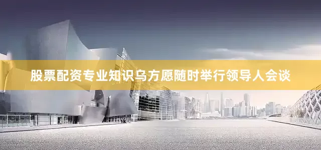 股票配资专业知识乌方愿随时举行领导人会谈