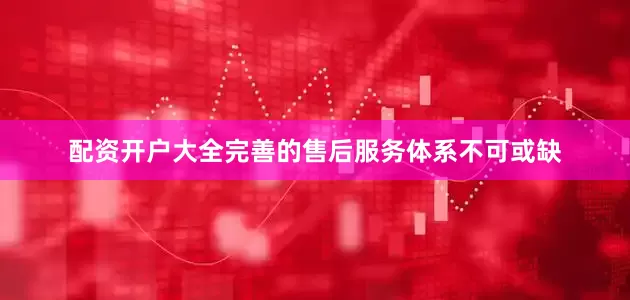 配资开户大全完善的售后服务体系不可或缺