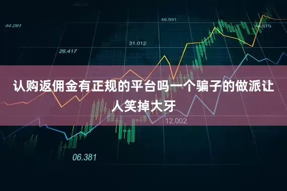 认购返佣金有正规的平台吗一个骗子的做派让人笑掉大牙