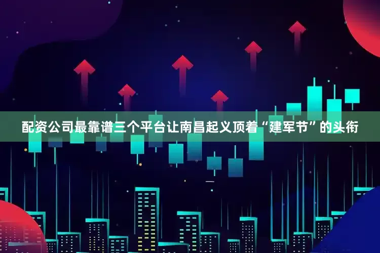 配资公司最靠谱三个平台让南昌起义顶着“建军节”的头衔