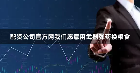 配资公司官方网我们愿意用武器弹药换粮食