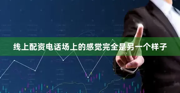 线上配资电话场上的感觉完全是另一个样子
