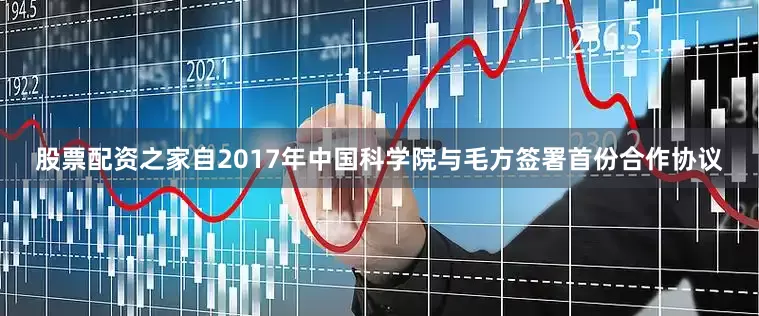 股票配资之家自2017年中国科学院与毛方签署首份合作协议