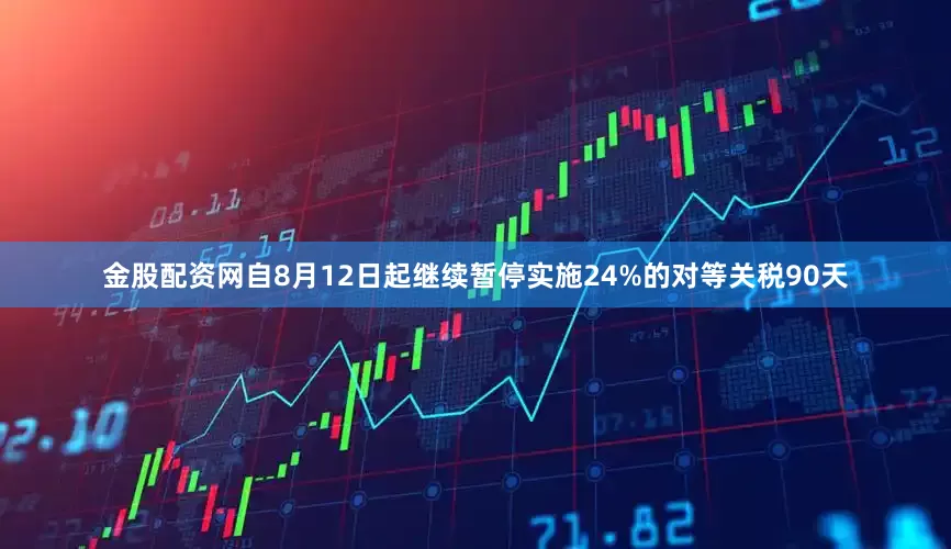 金股配资网自8月12日起继续暂停实施24%的对等关税90天