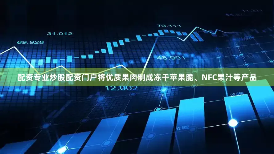 配资专业炒股配资门户将优质果肉制成冻干苹果脆、NFC果汁等产品