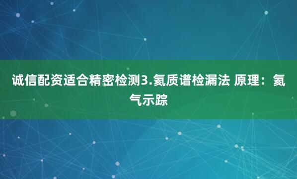诚信配资适合精密检测3.氦质谱检漏法 原理：氦气示踪