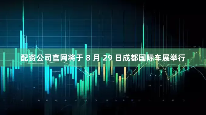 配资公司官网将于 8 月 29 日成都国际车展举行