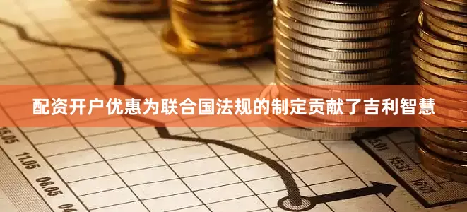 配资开户优惠为联合国法规的制定贡献了吉利智慧