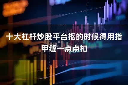 十大杠杆炒股平台抠的时候得用指甲缝一点点扣