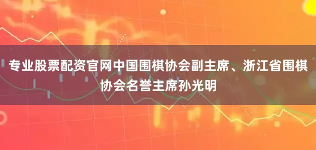 专业股票配资官网中国围棋协会副主席、浙江省围棋协会名誉主席孙光明