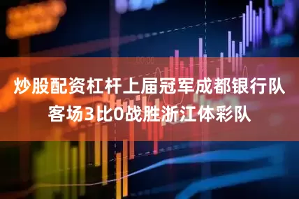 炒股配资杠杆上届冠军成都银行队客场3比0战胜浙江体彩队