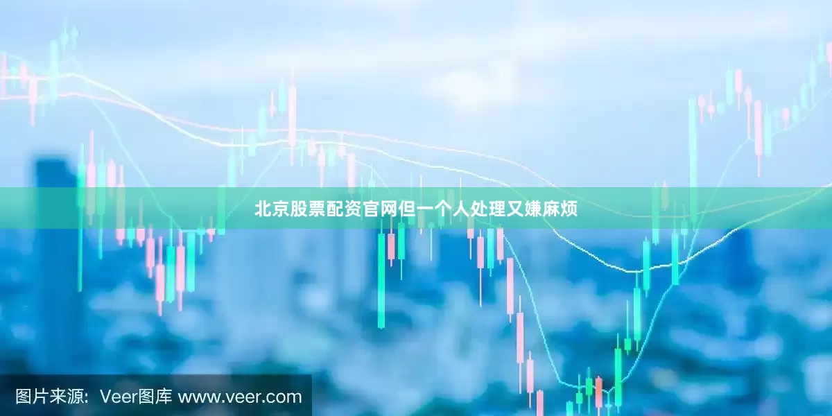 北京股票配资官网但一个人处理又嫌麻烦