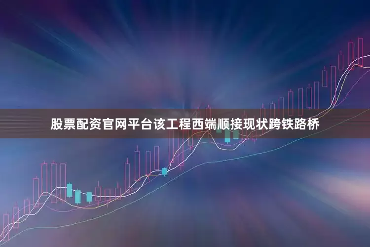 股票配资官网平台该工程西端顺接现状跨铁路桥