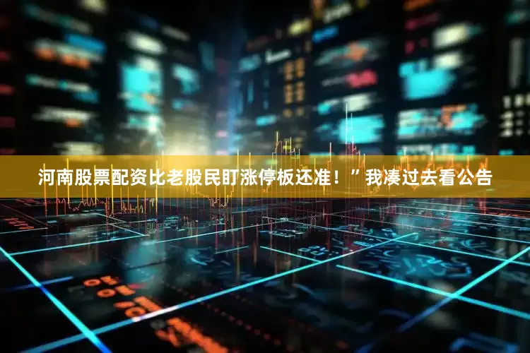 河南股票配资比老股民盯涨停板还准！”我凑过去看公告
