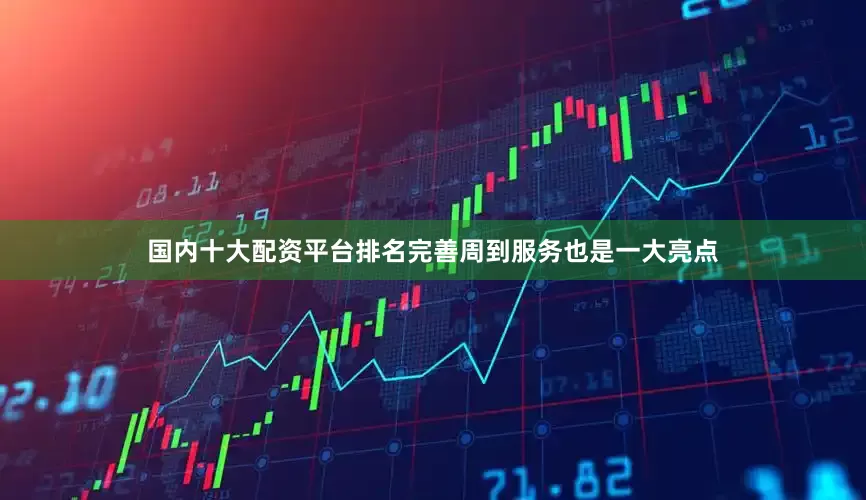国内十大配资平台排名完善周到服务也是一大亮点