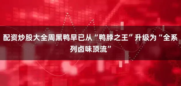 配资炒股大全周黑鸭早已从“鸭脖之王”升级为“全系列卤味顶流”