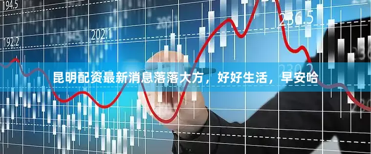 昆明配资最新消息落落大方，好好生活，早安哈