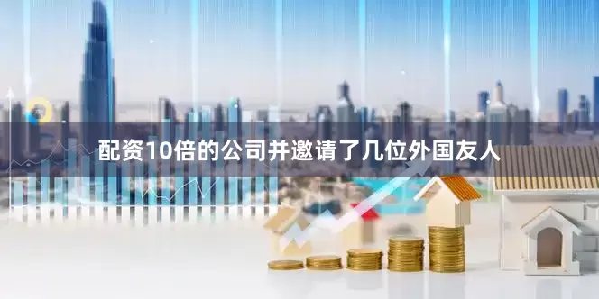 配资10倍的公司并邀请了几位外国友人