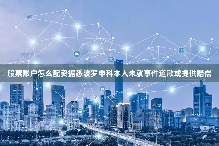 股票账户怎么配资据悉波罗申科本人未就事件道歉或提供赔偿