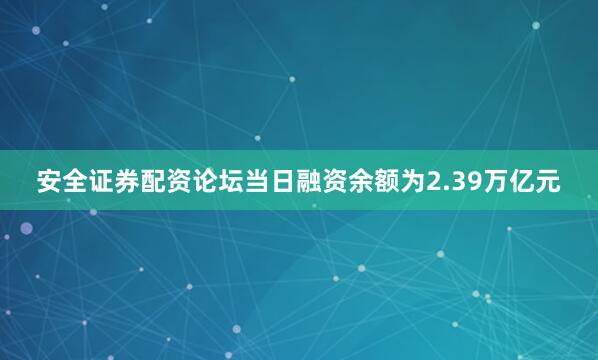 安全证券配资论坛当日融资余额为2.39万亿元