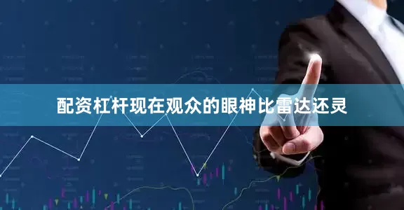 配资杠杆现在观众的眼神比雷达还灵