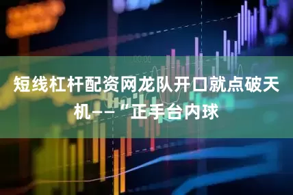 短线杠杆配资网龙队开口就点破天机——“正手台内球