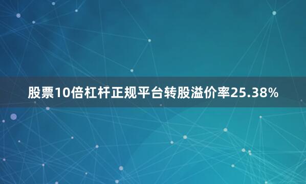 股票10倍杠杆正规平台转股溢价率25.38%