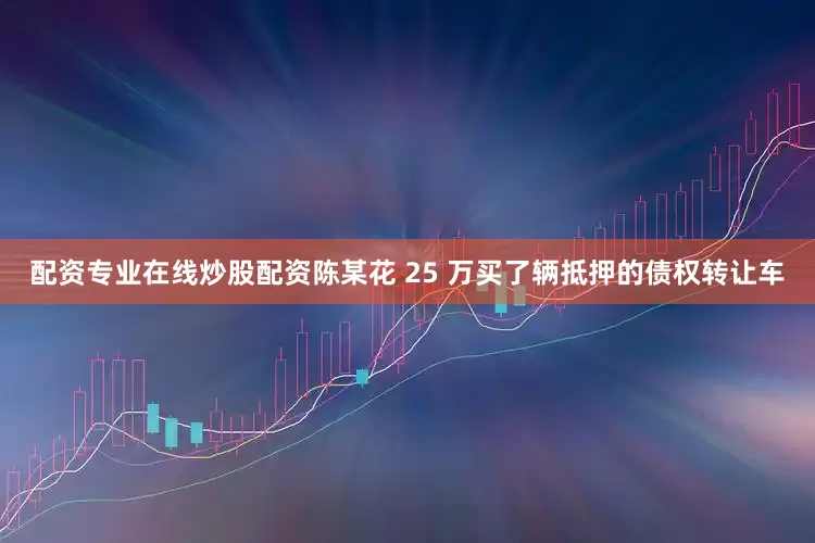 配资专业在线炒股配资陈某花 25 万买了辆抵押的债权转让车