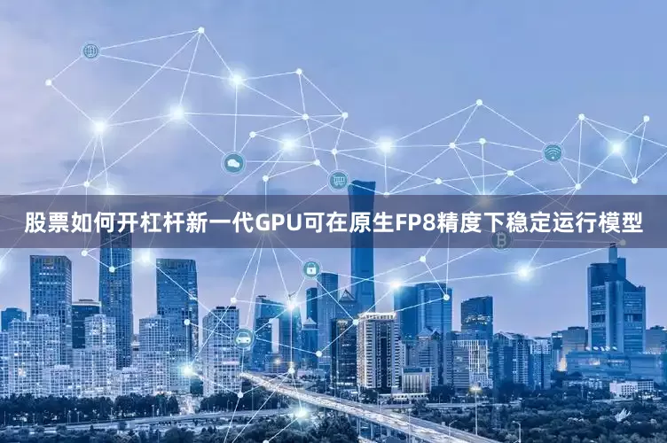 股票如何开杠杆新一代GPU可在原生FP8精度下稳定运行模型