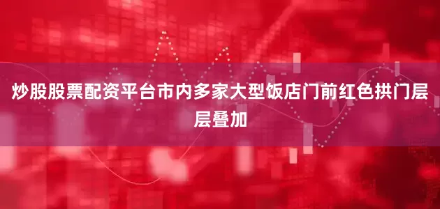 炒股股票配资平台市内多家大型饭店门前红色拱门层层叠加