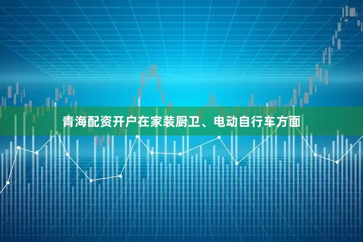 青海配资开户在家装厨卫、电动自行车方面