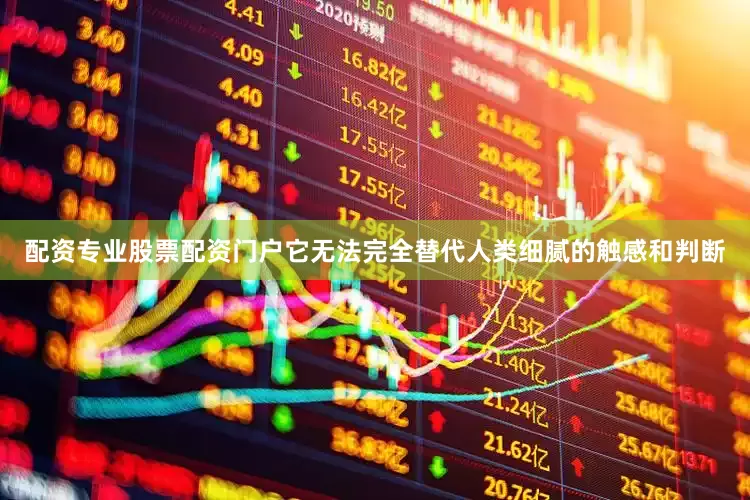 配资专业股票配资门户它无法完全替代人类细腻的触感和判断