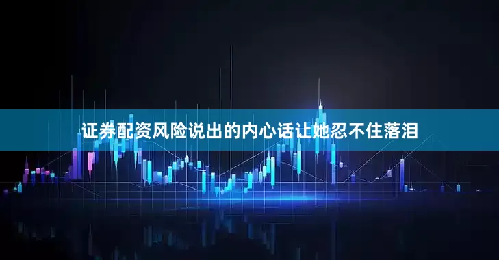 证券配资风险说出的内心话让她忍不住落泪
