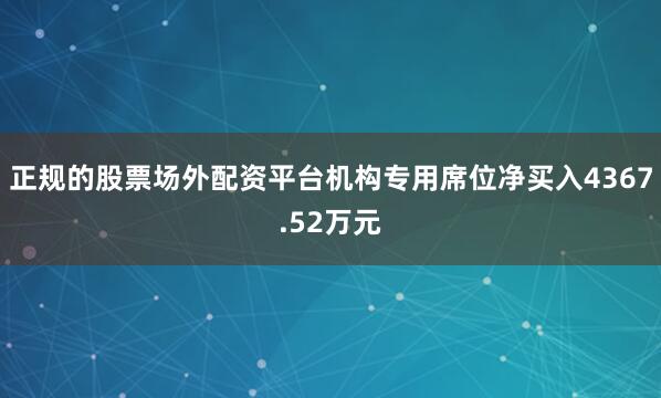正规的股票场外配资平台机构专用席位净买入4367.52万元