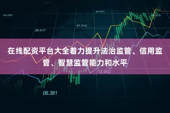 在线配资平台大全着力提升法治监管、信用监管、智慧监管能力和水平