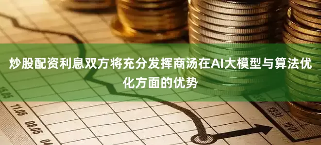 炒股配资利息双方将充分发挥商汤在AI大模型与算法优化方面的优势