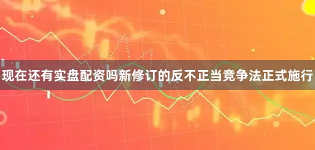现在还有实盘配资吗新修订的反不正当竞争法正式施行