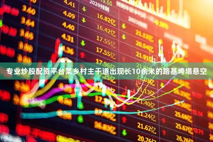 专业炒股配资平台某乡村主干道出现长10余米的路基垮塌悬空