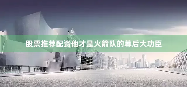 股票推荐配资他才是火箭队的幕后大功臣