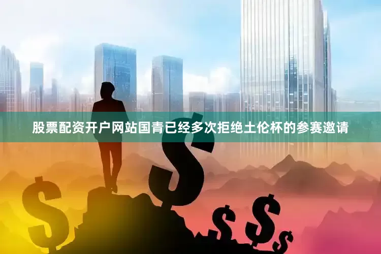 股票配资开户网站国青已经多次拒绝土伦杯的参赛邀请
